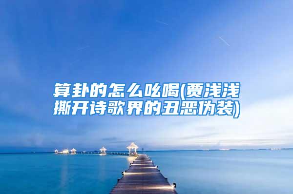 算卦的怎么吆喝(贾浅浅撕开诗歌界的丑恶伪装)