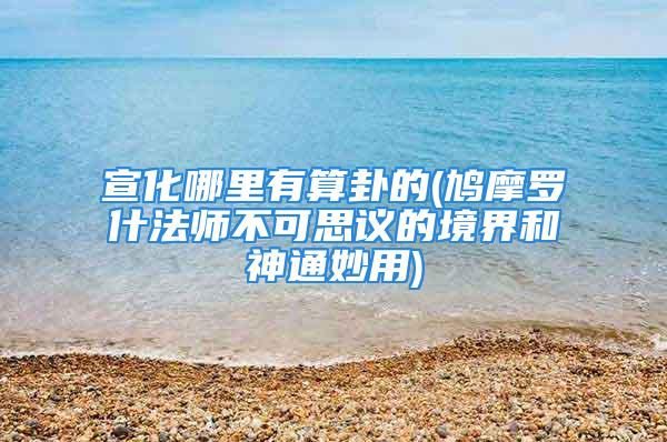 宣化哪里有算卦的(鸠摩罗什法师不可思议的境界和神通妙用)