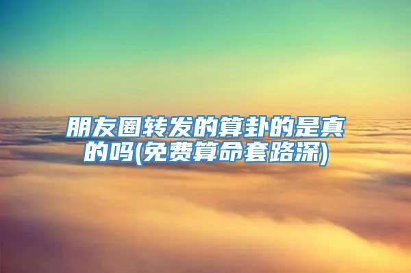 朋友圈转发的算卦的是真的吗(免费算命套路深)