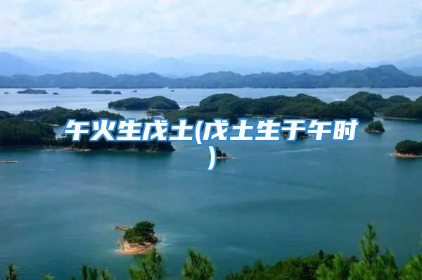 午火生戊土(戊土生于午时)