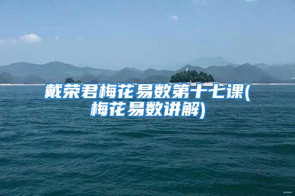 戴荣君梅花易数第十七课(梅花易数讲解)
