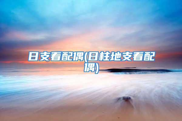 日支看配偶(日柱地支看配偶)