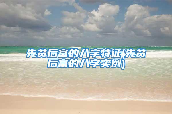 先贫后富的八字特征(先贫后富的八字实例)