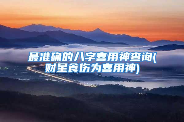 最准确的八字喜用神查询(财星食伤为喜用神)