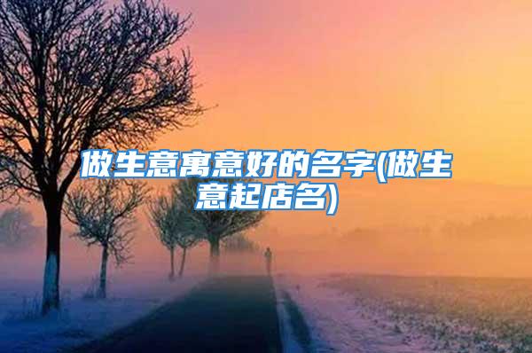 做生意寓意好的名字(做生意起店名)