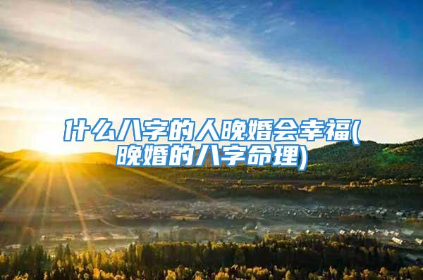 什么八字的人晚婚会幸福(晚婚的八字命理)