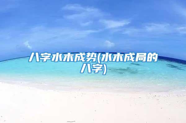 八字水木成势(水木成局的八字)