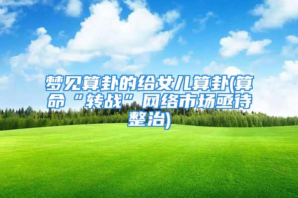 梦见算卦的给女儿算卦(算命“转战”网络市场亟待整治)
