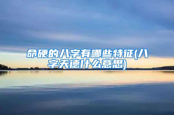 命硬的八字有哪些特征(八字天德什么意思)