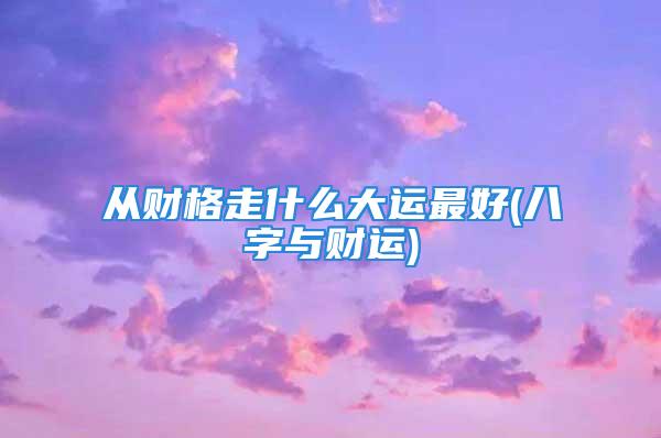 从财格走什么大运最好(八字与财运)