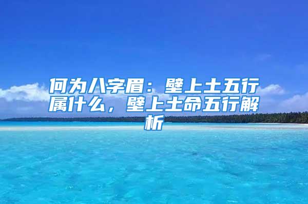 何为八字眉：壁上土五行属什么，壁上土命五行解析