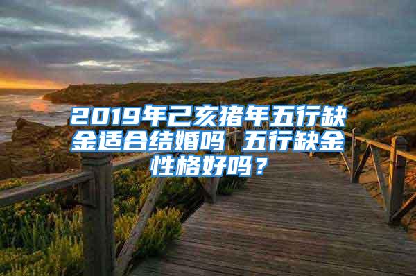 2019年己亥猪年五行缺金适合结婚吗 五行缺金性格好吗？