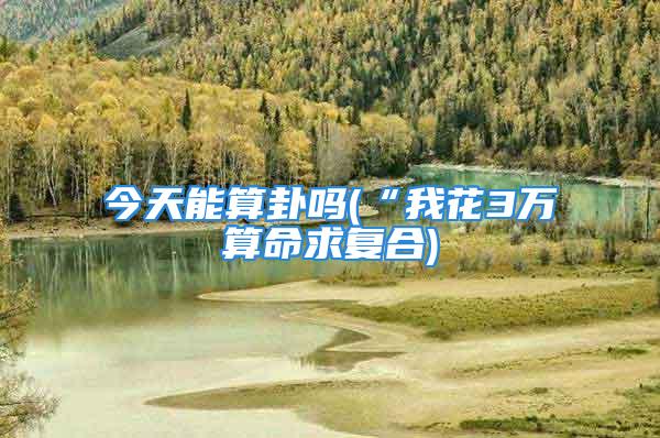 今天能算卦吗(“我花3万算命求复合)