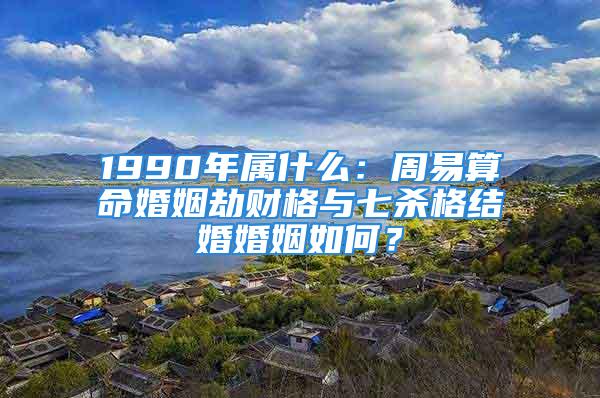 1990年属什么：周易算命婚姻劫财格与七杀格结婚婚姻如何？