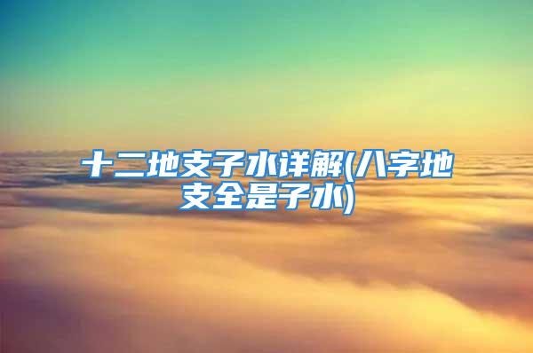 十二地支子水详解(八字地支全是子水)