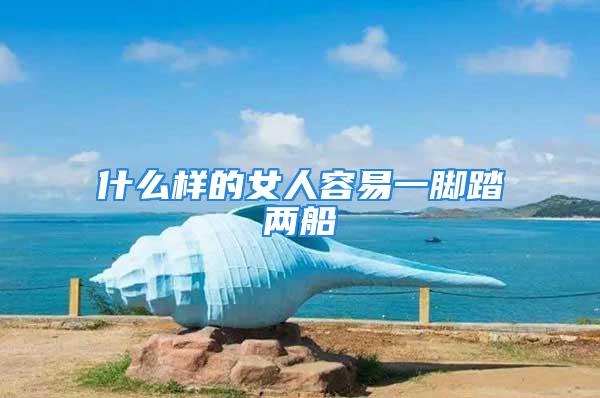 什么样的女人容易一脚踏两船