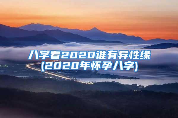 八字看2020谁有异性缘(2020年怀孕八字)
