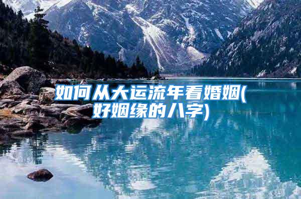 如何从大运流年看婚姻(好姻缘的八字)
