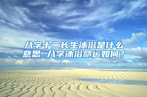 八字十二长生沐浴是什么意思 八字沐浴命运如何？