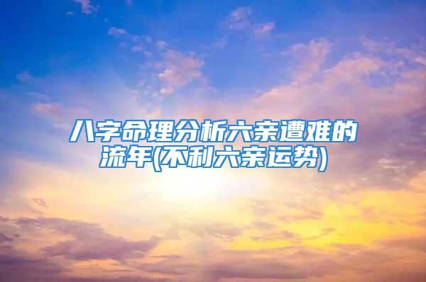 八字命理分析六亲遭难的流年(不利六亲运势)