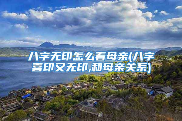八字无印怎么看母亲(八字喜印又无印,和母亲关系)