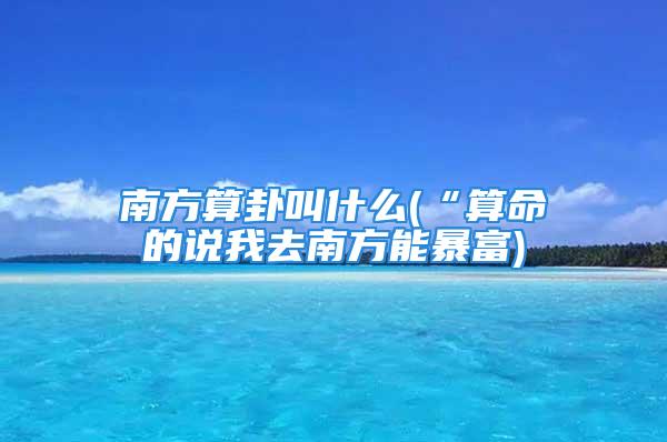 南方算卦叫什么(“算命的说我去南方能暴富)