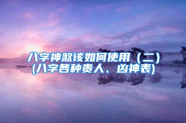 八字神煞该如何使用(二)(八字各种贵人、凶神表)