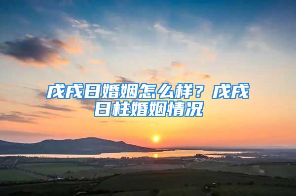 戊戌日婚姻怎么样？戊戌日柱婚姻情况