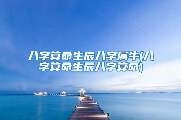 八字算命生辰八字属牛(八字算命生辰八字算命)