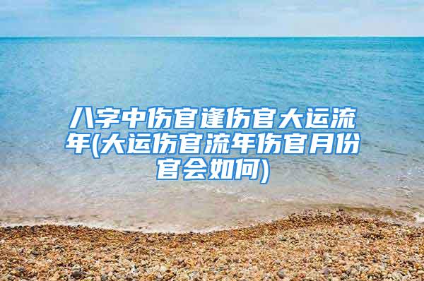 八字中伤官逢伤官大运流年(大运伤官流年伤官月份官会如何)