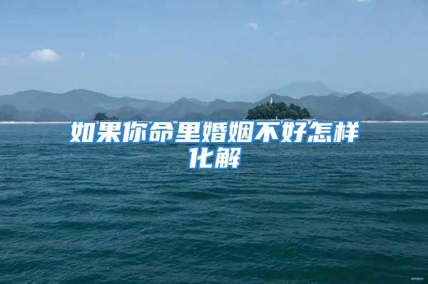 如果你命里婚姻不好怎样化解