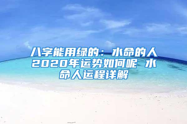 八字能用绿的：水命的人2020年运势如何呢 水命人运程详解