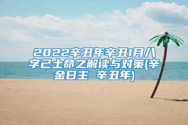 2022辛丑年辛丑1月八字己土命之解读与对策(辛金日主 辛丑年)