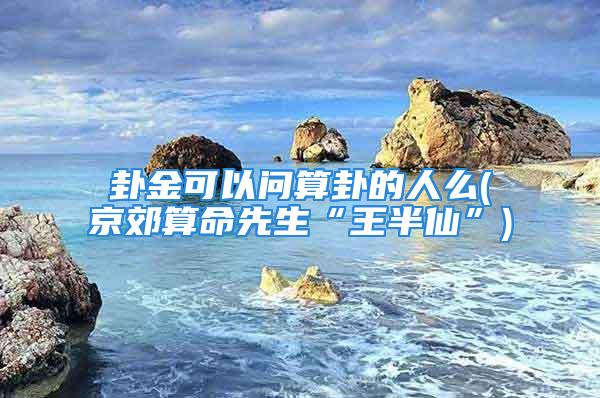 卦金可以问算卦的人么(京郊算命先生“王半仙”)