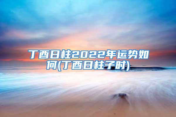 丁酉日柱2022年运势如何(丁酉日柱子时)