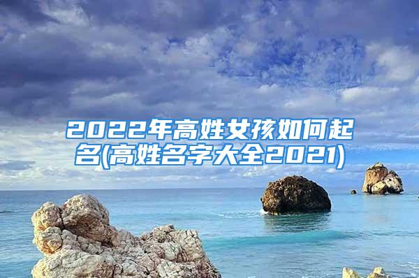 2022年高姓女孩如何起名(高姓名字大全2021)