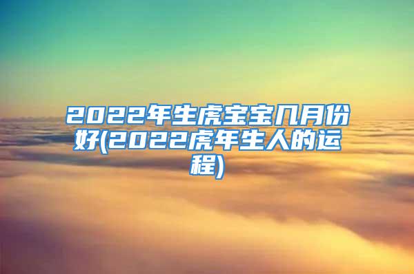 2022年生虎宝宝几月份好(2022虎年生人的运程)