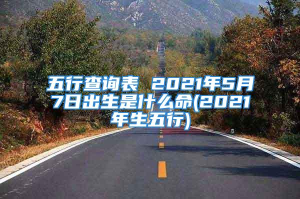 五行查询表 2021年5月7日出生是什么命(2021年生五行)