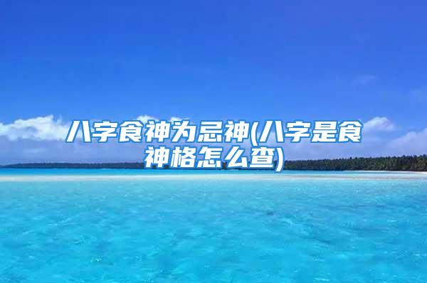 八字食神为忌神(八字是食神格怎么查)