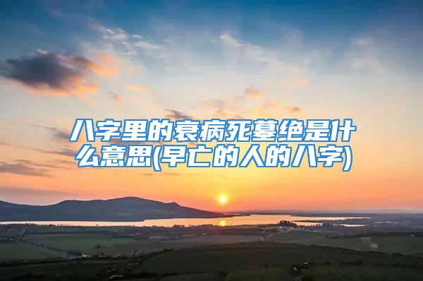 八字里的衰病死墓绝是什么意思(早亡的人的八字)