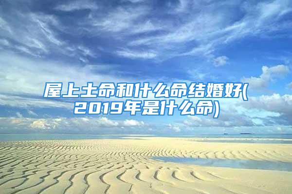 屋上土命和什么命结婚好(2019年是什么命)