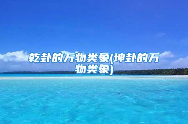乾卦的万物类象(坤卦的万物类象)