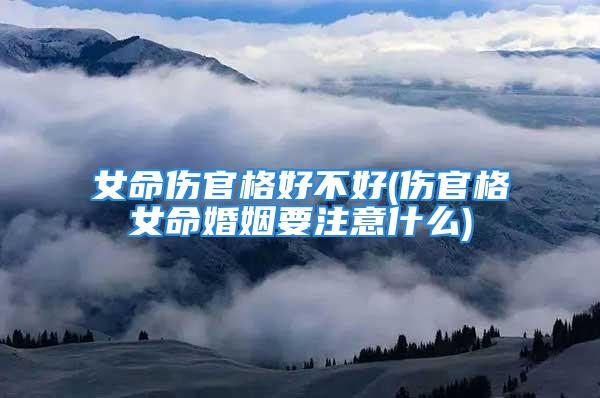 女命伤官格好不好(伤官格女命婚姻要注意什么)