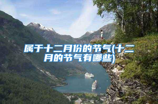 属于十二月份的节气(十二月的节气有哪些)
