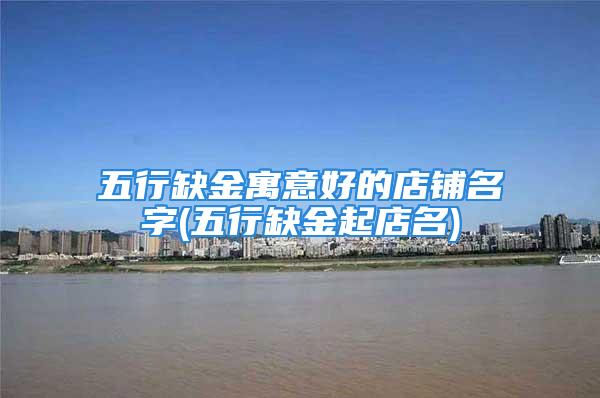 五行缺金寓意好的店铺名字(五行缺金起店名)