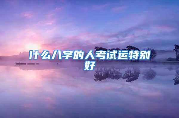 什么八字的人考试运特别好