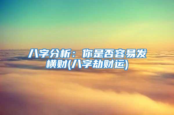 八字分析：你是否容易发横财(八字劫财运)