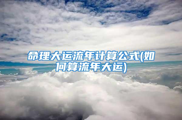 命理大运流年计算公式(如何算流年大运)