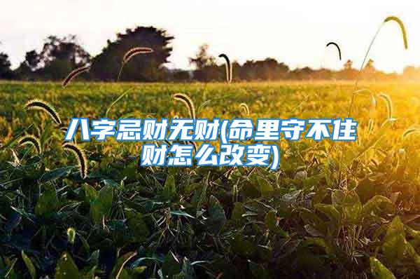 八字忌财无财(命里守不住财怎么改变)