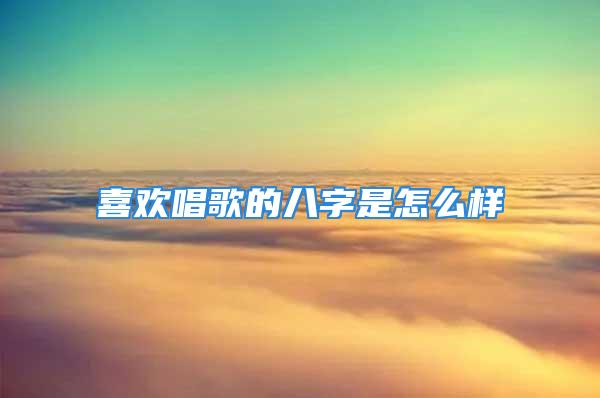 喜欢唱歌的八字是怎么样